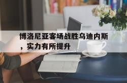 开云体育入口-博洛尼亚客场战胜乌迪内斯,实力有所提升