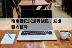 开云体育官网-南京世纪兴逆转战局,发出强大信号的简单介绍