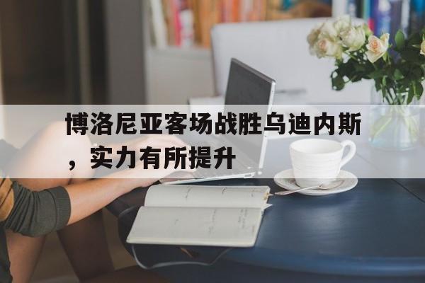 博洛尼亚客场战胜乌迪内斯,实力有所提升 博洛尼亚客场战胜乌迪内斯,实力有所提升