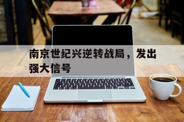 南京世纪兴逆转战局,发出强大信号的简单介绍 南京世纪兴逆转战局,发出强大信号的简单介绍